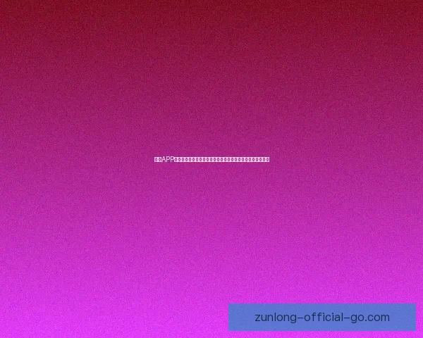 尊龙APP下载官方入口安全稳定体验全面升级使用攻略详解与注意事项